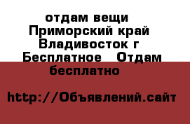 отдам вещи - Приморский край, Владивосток г. Бесплатное » Отдам бесплатно   
